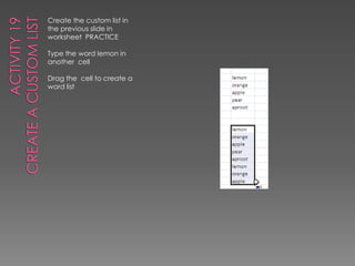 ACTIVITY 19Create a custom listCreate the custom list in the previous slide in worksheet  PRACTICEType the word lemon in another  cellDrag the  cell to create a word list