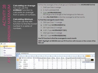 Data basesActivity 25Excel has data Base functions. To Create a data base you type your headings then add your data. In this exercise we are going to track the reading skills of 3 classes of childrenNOTE: It is STRONGLY recommended that you always copy a data base to work on it and leave the original intact just in case anything goes wrong.Copy the data base in activities to your worksheetData basesExcel has data Base functions. To Create a data base you type your headings then add your data. In this exercise we are going to track the reading skills of 3 classes of children 
