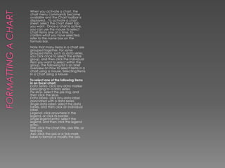 Simple FunctionsMicrosoft Excel has a set of prewritten formulas called functions. Functions differ from regular formulas in that you supply the value but not the operators, such as +, -, *, or /. Use an equals sign to begin a formula Specify the function name Enclose arguments within parentheses Use a comma to separate arguments SumThe SUM function is used to calculate sums. When using a function, remember the following: Here is an example of a function: =SUM(2,13,10,67)The equals sign begins the function SUM is the name of the function 2, 13, 10 and 67 are the arguments Parentheses enclose the arguments A comma separates each of the arguments The SUM function adds the arguments together. It is very useful to use this instead of AutoSum when the cells you want to add up are not together.