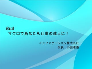 Excel   マクロであなたも仕事の達人に！ インフォケーション株式会社 代表　小田浩通 