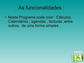 As funcionalidades :  Neste Programa pode criar : Cálculos, Calendários , agendas , facturas ,entre outros,  de uma forma simples . 