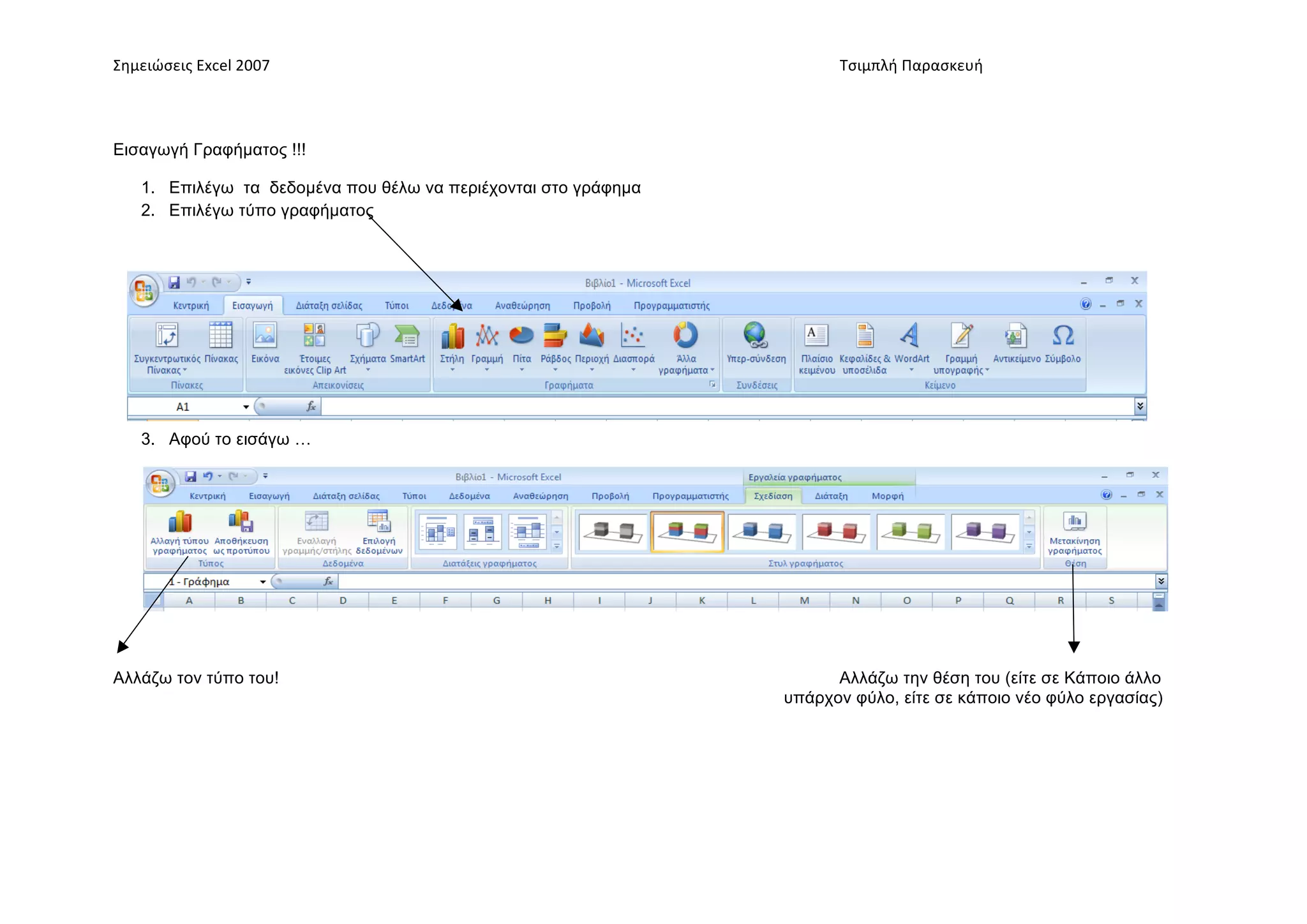 Σημειώσεις	
  Excel	
  2007	
          	
                         	
     	
     Τσιμπλή	
  Παρασκευή	
  




Εισαγωγή Γραφήµατος !!!

     1. Επιλέγω τα δεδοµένα που θέλω να περιέχονται στο γράφηµα
     2. Επιλέγω τύπο γραφήµατος




     3. Αφού το εισάγω …




Αλλάζω τον τύπο του!                                                           Αλλάζω την θέση του (είτε σε Κάποιο άλλο
                                                                         υπάρχον φύλο, είτε σε κάποιο νέο φύλο εργασίας)
 