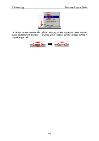Á.Àëòàíõ¿¿                                    Òîîöîí áîäîã÷ Excel




ãýñýí àðãóóäûí àëü íýãèéã ã¿éöýòãýõýä õóóäñûí íýð èäýâõæèí, çàñâàð
õèéõ áîëîìæòîé áîëäîã. Òýãìýãö øèíý íýðýý áè÷èæ ºãººä, ENTER
äàðàõ õýðýãòýé:




                               46
 