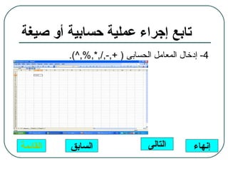 ‫تابع إجراء عملية حسابية أو صيغة‬
          ‫4- إدخال المعامل الحسابى ) +,-,/,*,%,^(.‬




‫القائمة‬   ‫السابق‬                ‫التالى‬       ‫إنهاء‬
 