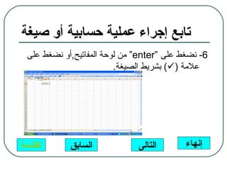 ‫تابع إجراء عملية حسابية أو صيغة‬
  ‫6- نضغط على “‪ “enter‬من لوحة المفاتيح,أو نضغط على‬
                          ‫علمة )‪ (‬بشريط الصيغة.‬




‫القائمة‬      ‫السابق‬            ‫التالى‬       ‫إنهاء‬
 