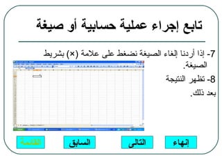 ‫تابع إجراء عملية حسابية أو صيغة‬
          ‫7- إذا أردنا إلغاء الصيغة نضغط على علمة )×( بشريط‬
                                                ‫الصيغة.‬
                                          ‫8- تظهر النتيجة‬
                                                  ‫بعد ذلك.‬




‫القائمة‬          ‫السابق‬           ‫التالى‬      ‫إنهاء‬
 