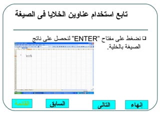 ‫تابع استخدام عناوين الخليا فى الصيغة‬

          ‫‪ ‬نضغط على مفتاح “‪ “ENTER‬لنحصل على ناتج‬
                                   ‫الصيغة بالخلية.‬




‫القائمة‬         ‫السابق‬          ‫التالى‬      ‫إنهاء‬
 