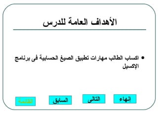 ‫الهداف العامة للدرس‬


‫اكساب الطالب مهارات تطبيق الصيغ الحسابية فى برنامج‬   ‫‪‬‬
                                            ‫الكسيل‬




 ‫القائمة‬       ‫السابق‬        ‫التالى‬       ‫إنهاء‬
 