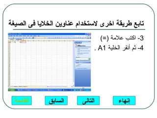 ‫تابع طريقة اخرى لستخدام عناوين الخليا فى الصيغة‬
                                 ‫3- اكتب علمة )=(‬
                              ‫4- ثم أنقر الخلية 1‪. A‬‬




  ‫القائمة‬     ‫السابق‬     ‫التالى‬         ‫إنهاء‬
 