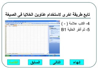 ‫تابع طريقة اخرى لستخدام عناوين الخليا فى الصيغة‬
                                ‫4- اكتب علمة ) - (‬
                              ‫5- ثم أنقر الخلية 1‪. B‬‬




  ‫القائمة‬     ‫السابق‬      ‫التالى‬        ‫إنهاء‬
 