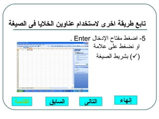 ‫تابع طريقة اخرى لستخدام عناوين الخليا فى الصيغة‬
                       ‫5- اضغط مفتاح الدخال ‪. Enter‬‬
                               ‫او نضغط على علمة‬
                                ‫)‪ (‬بشريط الصيغة‬




  ‫القائمة‬     ‫السابق‬        ‫التالى‬       ‫إنهاء‬
 