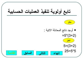 ‫تابع أولوية تنفيذ العمليات الحسابية‬
                                            ‫مثال‬


                       ‫‪ ‬أوجد ناتج المعادلة التية :‬
                                        ‫)2+3(*5=‬
                                           ‫الحل‬

                                        ‫)2+3(=5‬
                                         ‫5*5=52‬
‫القائمة‬   ‫السابق‬   ‫التالى‬      ‫إنهاء‬
 