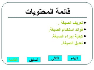 ‫قائمة المحتويات‬
                          ‫‪ ‬تعريف الصيغة .‬
                    ‫‪ ‬فوائد استخدام الصيغة.‬
                      ‫‪ ‬كيفية إجراء الصيغة.‬
                            ‫‪ ‬تعديل الصيغة.‬


‫القائمة‬    ‫السابق‬    ‫التالى‬      ‫إنهاء‬
 