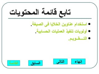 ‫تابع قائمة المحتويات‬
          ‫‪ ‬استخدام عناوين الخليا فى الصيغة.‬
             ‫‪ ‬أولويات تنفيذ العمليات الحسابية.‬
                                  ‫‪ ‬التــــقــويـم.‬



‫القائمة‬   ‫السابق‬           ‫التالى‬       ‫إنهاء‬
 