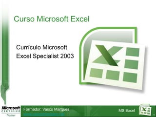 Curso Microsoft Excel


Currículo Microsoft
Excel Specialist 2003




  Formador: Vasco Marques   MS Excel
  www.vascomarques.net                 1
 