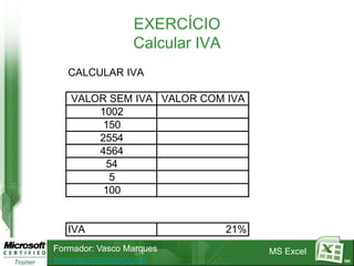 EXERCÍCIO
                 Calcular IVA
   CALCULAR IVA

   VALOR SEM IVA VALOR COM IVA
       1002
        150
       2554
       4564
        54
         5
        100


   IVA                          21%
Formador: Vasco Marques               MS Excel
www.vascomarques.net                             101
 