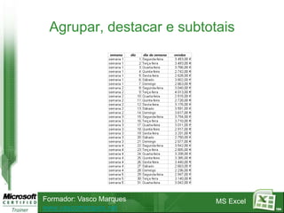 Agrupar, destacar e subtotais




Formador: Vasco Marques    MS Excel
www.vascomarques.net                  104
 