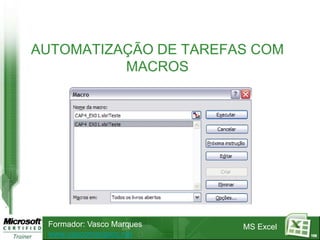 AUTOMATIZAÇÃO DE TAREFAS COM
          MACROS




 Formador: Vasco Marques   MS Excel
 www.vascomarques.net                 108
 