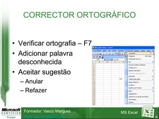 CORRECTOR ORTOGRÁFICO


• Verificar ortografia – F7
• Adicionar palavra
  desconhecida
• Aceitar sugestão
  – Anular
  – Refazer


   Formador: Vasco Marques    MS Excel
   www.vascomarques.net                  20
 