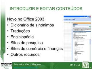 INTRODUZIR E EDITAR CONTEÚDOS

Novo no Office 2003
• Dicionário de sinónimos
• Traduções
• Enciclopédia
• Sites de pesquisa
• Sites de comércio e finanças
• Outros recursos

   Formador: Vasco Marques       MS Excel
   www.vascomarques.net                     24
 