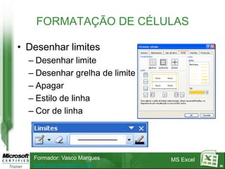 FORMATAÇÃO DE CÉLULAS

• Desenhar limites
  – Desenhar limite
  – Desenhar grelha de limite
  – Apagar
  – Estilo de linha
  – Cor de linha




   Formador: Vasco Marques      MS Excel
   www.vascomarques.net                    60
 