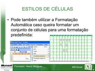 ESTILOS DE CÉLULAS

• Pode também utilizar a Formatação
  Automática caso queira formatar um
  conjunto de células para uma formatação
  predefinida:




   Formador: Vasco Marques      MS Excel
   www.vascomarques.net                     66
 