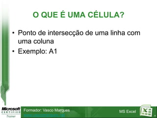 O QUE É UMA CÉLULA?

• Ponto de intersecção de uma linha com
  uma coluna
• Exemplo: A1




   Formador: Vasco Marques      MS Excel
   www.vascomarques.net                    7
 