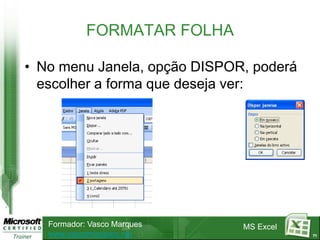 FORMATAR FOLHA

• No menu Janela, opção DISPOR, poderá
  escolher a forma que deseja ver:




   Formador: Vasco Marques    MS Excel
   www.vascomarques.net                  71
 