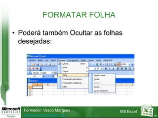 FORMATAR FOLHA

• Poderá também Ocultar as folhas
  desejadas:




   Formador: Vasco Marques      MS Excel
   www.vascomarques.net                    74
 