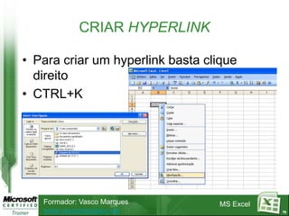 CRIAR HYPERLINK

• Para criar um hyperlink basta clique
  direito
• CTRL+K




   Formador: Vasco Marques        MS Excel
   www.vascomarques.net                      79
 
