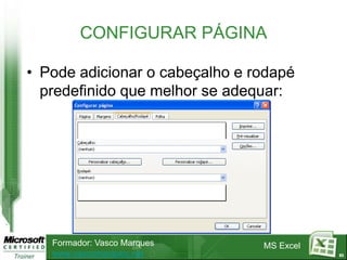 CONFIGURAR PÁGINA

• Pode adicionar o cabeçalho e rodapé
  predefinido que melhor se adequar:




   Formador: Vasco Marques      MS Excel
   www.vascomarques.net                    83
 