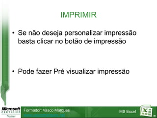 IMPRIMIR

• Se não deseja personalizar impressão
  basta clicar no botão de impressão



• Pode fazer Pré visualizar impressão




   Formador: Vasco Marques       MS Excel
   www.vascomarques.net                     89
 