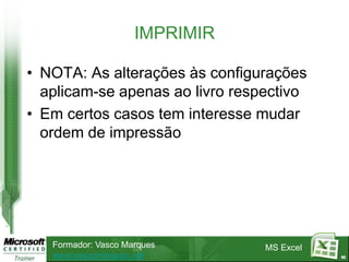 IMPRIMIR

• NOTA: As alterações às configurações
  aplicam-se apenas ao livro respectivo
• Em certos casos tem interesse mudar
  ordem de impressão




   Formador: Vasco Marques       MS Excel
   www.vascomarques.net                     90
 