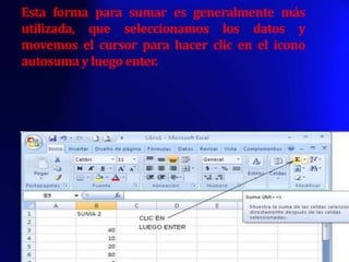 Esta forma para sumar es generalmente más
utilizada, que seleccionamos los datos y
movemos el cursor para hacer clic en el icono
autosuma y luego enter.
 