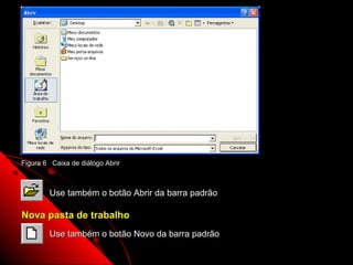 Use também o botão Novo da barra padrão.




Figura 6 Caixa de diálogo Abrir



        Use também o botão Abrir da barra padrão

Nova pasta de trabalho
        Use também o botão Novo da barra padrão
                                                                             20
 