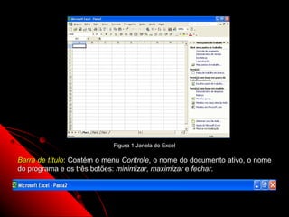 Figura 1 Janela do Excel

Barra de título: Contém o menu Controle, o nome do documento ativo, o nome
do programa e os três botões: minimizar, maximizar e fechar.



                                                        4
 
