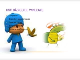 USO BÁSICO DE WINDOWS
•   Comprende
•   Encender y apagar el equipo
•   Crear una carpeta
•   Borrar una carpeta
•   Acceso al panel de control
 