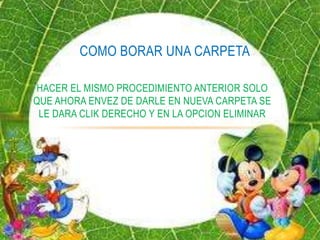 COMO BORAR UNA CARPETA

HACER EL MISMO PROCEDIMIENTO ANTERIOR SOLO
QUE AHORA ENVEZ DE DARLE EN NUEVA CARPETA SE
 LE DARA CLIK DERECHO Y EN LA OPCION ELIMINAR
 