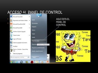 ACCESO AL PANEL DE CONTROL
•   CLIK EN WINDOWS            AQUÍ ESTA EL
•   CLIK EN PANEL DE CONTROL   PANEL DE
                               CONTROL
 