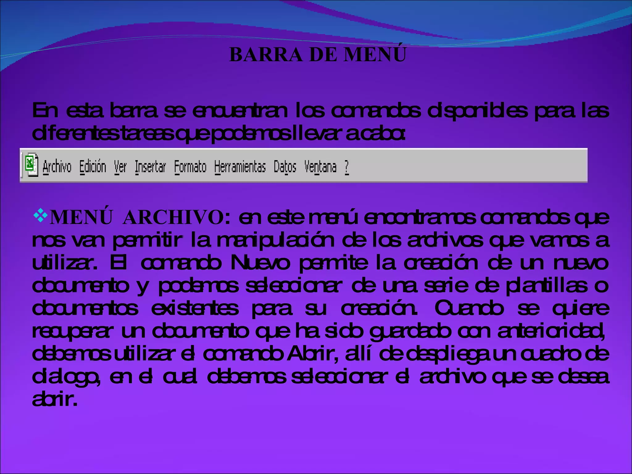 BARRA DE MENÚ En esta barra se encuentran los comandos disponibles para las diferentes tareas que podemos llevar a cabo: MENÚ ARCHIVO : en este menú encontramos comandos que nos van permitir la manipulación de los archivos que vamos a utilizar. El comando Nuevo permite la creación de un nuevo documento y podemos seleccionar de una serie de plantillas o documentos existentes para su creación. Cuando se quiere recuperar un documento que ha sido guardado con anterioridad, debemos utilizar el comando Abrir, allí de despliega un cuadro de dialogo, en el cual debemos seleccionar el archivo que se desea abrir.  
