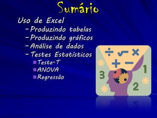 Sumário
Uso de Excel
  – Produzindo tabelas
  – Produzindo gráficos
  – Análise de dados
  – Testes Estatísticos
    Teste-T
    ANOVA
    Regressão
 
