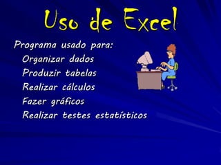 Uso de Excel
Programa usado para:
 Organizar dados
 Produzir tabelas
 Realizar cálculos
 Fazer gráficos
 Realizar testes estatísticos
 