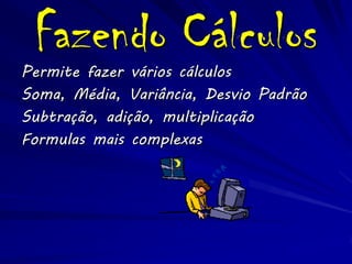 Fazendo Cálculos
Permite fazer vários cálculos
Soma, Média, Variância, Desvio Padrão
Subtração, adição, multiplicação
Formulas mais complexas
 