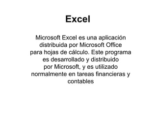 Excel
Microsoft Excel es una aplicación
distribuida por Microsoft Office
para hojas de cálculo. Este programa
es desarrollado y distribuido
por Microsoft, y es utilizado
normalmente en tareas financieras y
contables
 