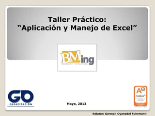 Taller Práctico:
“Aplicación y Manejo de Excel”
Relator: German Oyanedel Fuhrmann
Mayo, 2013
 
