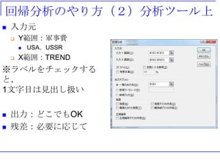 回帰分析のやり方（２）分析ツール上
 入力元
 Y範囲：軍事費
 USA，USSR
 X範囲：TREND
※ラベルをチェックする
と，
1文字目は見出し扱い
 出力：どこでもOK
 残差：必要に応じて
 