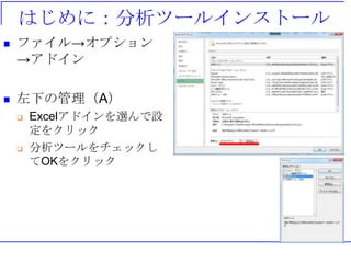 はじめに：分析ツールインストール
 ファイル→オプション
→アドイン
 左下の管理（A）
 Excelアドインを選んで設
定をクリック
 分析ツールをチェックし
てOKをクリック
 