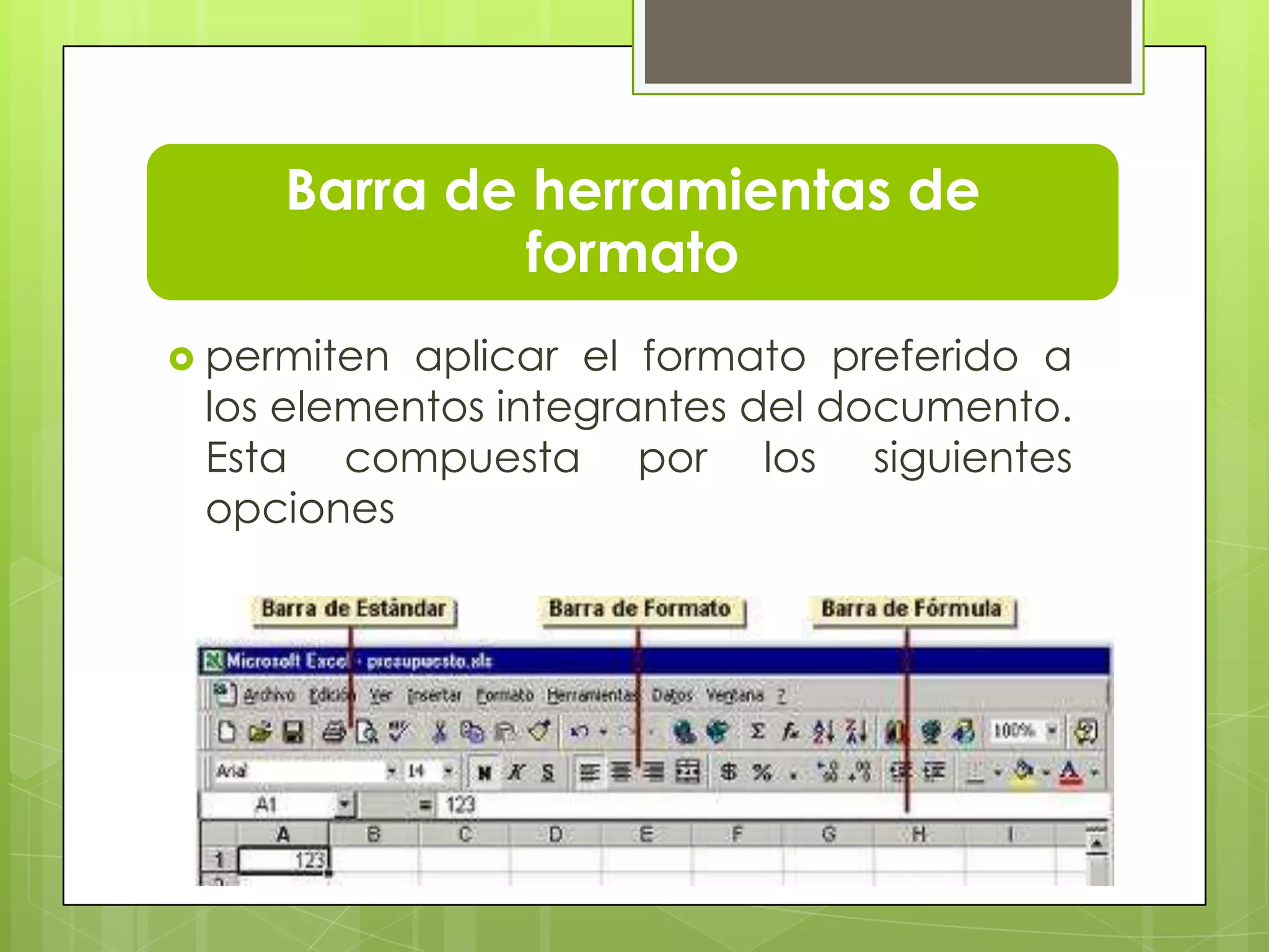 Barra de herramientas de
formato
 permiten aplicar el formato preferido a
los elementos integrantes del documento.
Esta compuesta por los siguientes
opciones
 