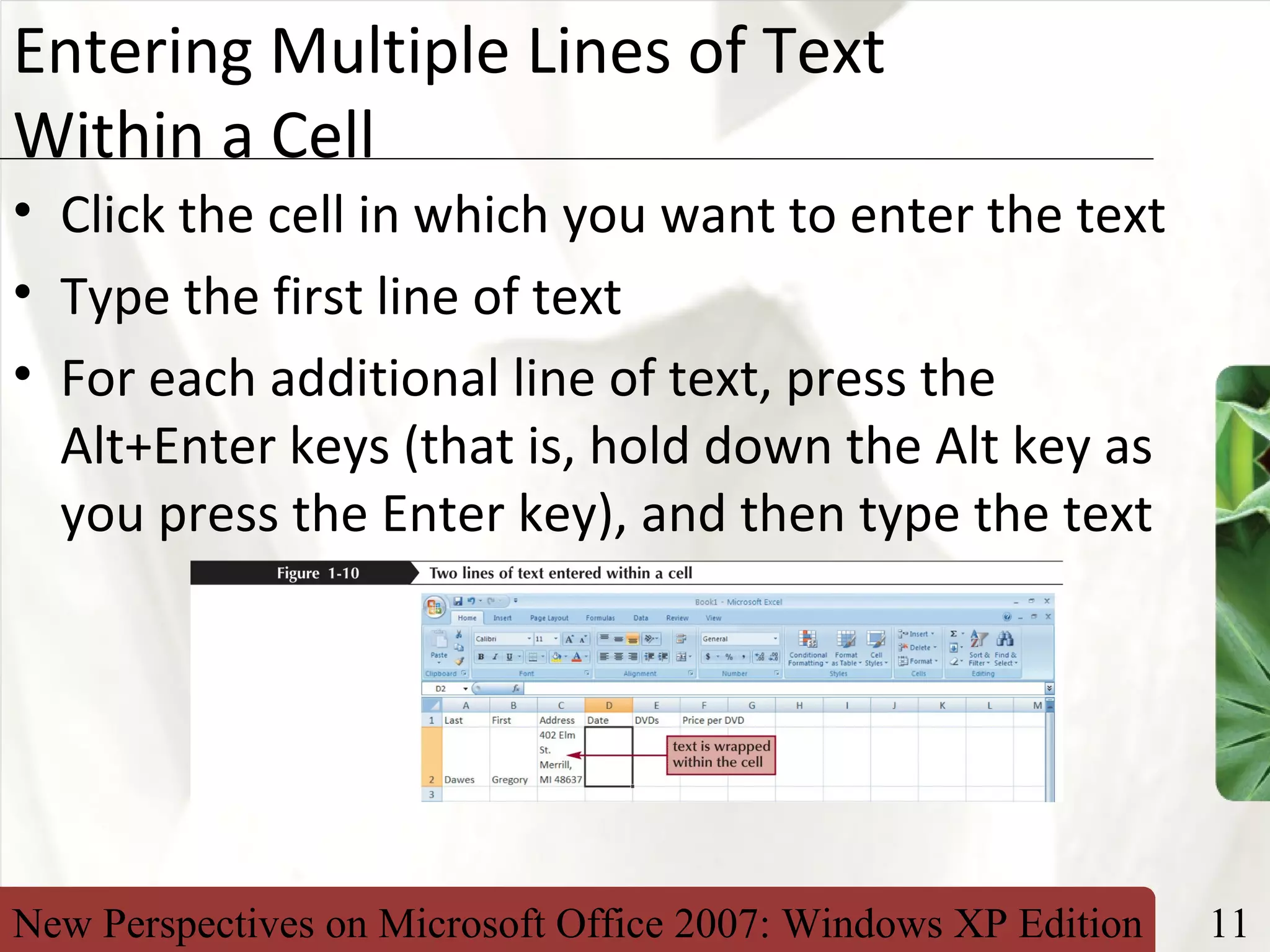New Perspectives on Microsoft Office 2007: Windows XP Edition 11
XP
Entering Multiple Lines of Text
Within a Cell
• Click the cell in which you want to enter the text
• Type the first line of text
• For each additional line of text, press the
Alt+Enter keys (that is, hold down the Alt key as
you press the Enter key), and then type the text
 