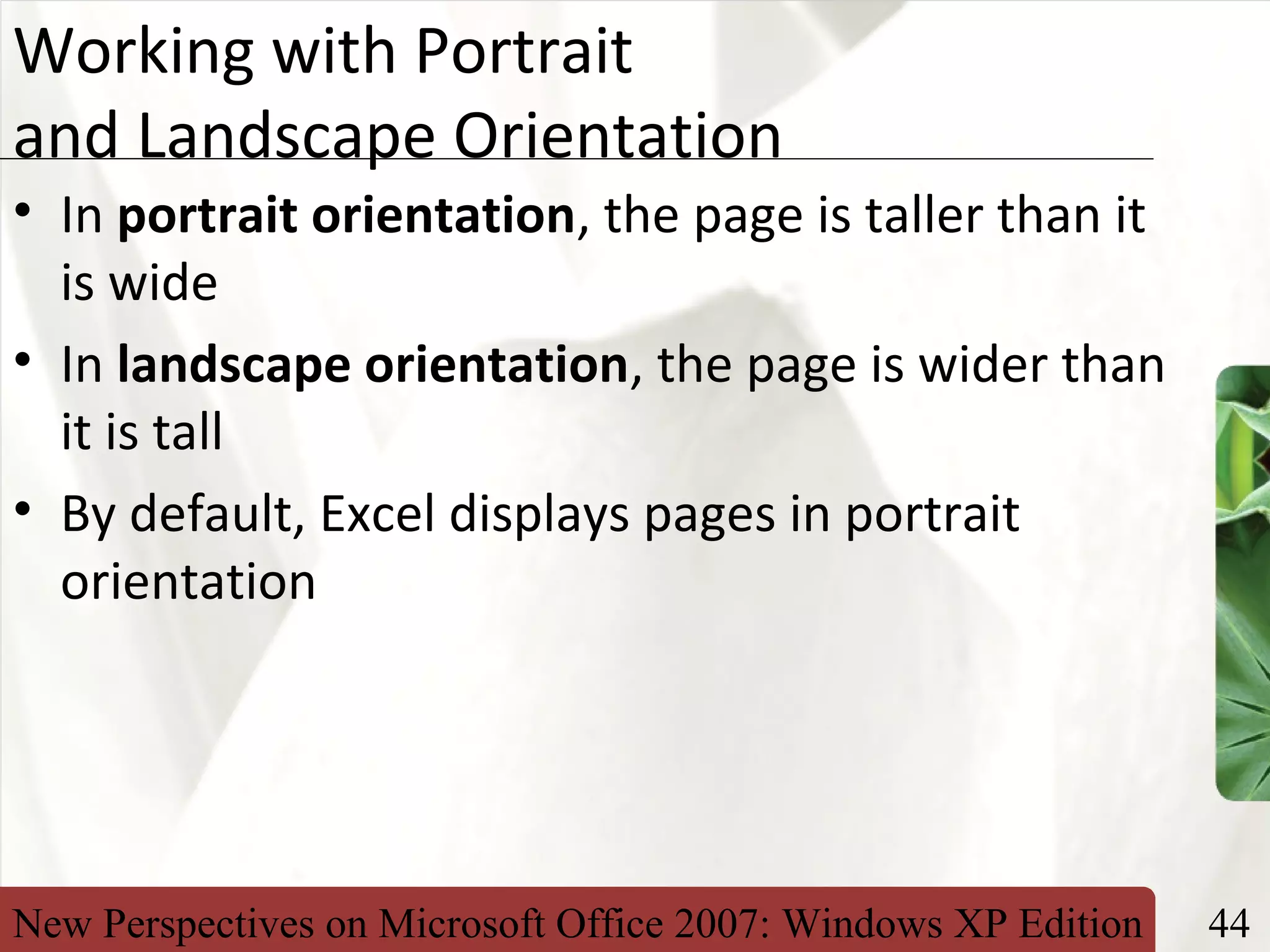New Perspectives on Microsoft Office 2007: Windows XP Edition 44
XP
Working with Portrait
and Landscape Orientation
• In portrait orientation, the page is taller than it
is wide
• In landscape orientation, the page is wider than
it is tall
• By default, Excel displays pages in portrait
orientation
 